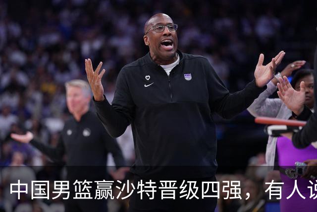 中国男篮赢沙特晋级四强，有人说打得太烂，有人说含金量拉满，你站哪边？