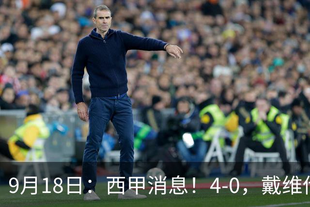 9月18日：西甲消息！4-0，戴维传射，李刚仁建功，马竞大胜奥萨苏纳升至第3